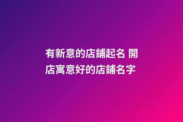 有新意的店鋪起名 開店寓意好的店鋪名字